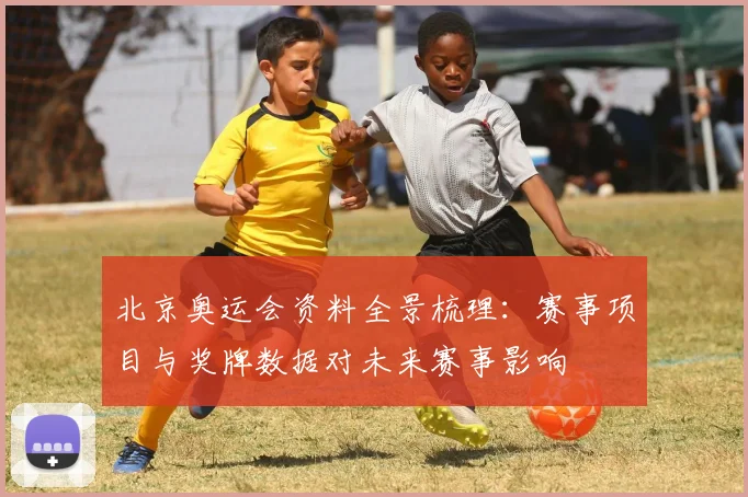 北京奥运会资料全景梳理：赛事项目与奖牌数据对未来赛事影响