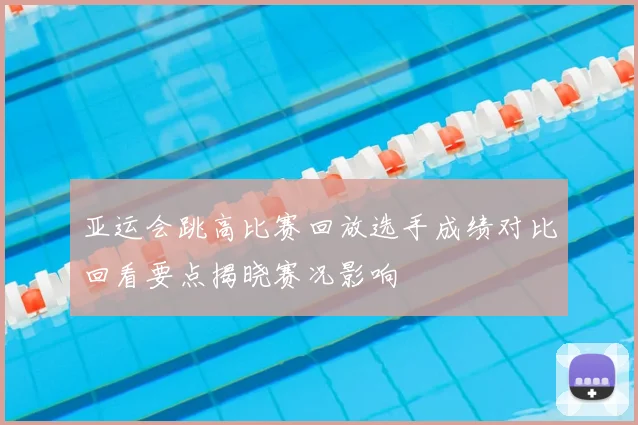 亚运会跳高比赛回放选手成绩对比回看要点揭晓赛况影响