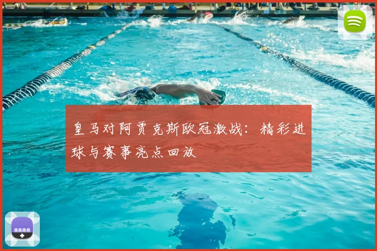 皇马对阿贾克斯欧冠激战：精彩进球与赛事亮点回放
