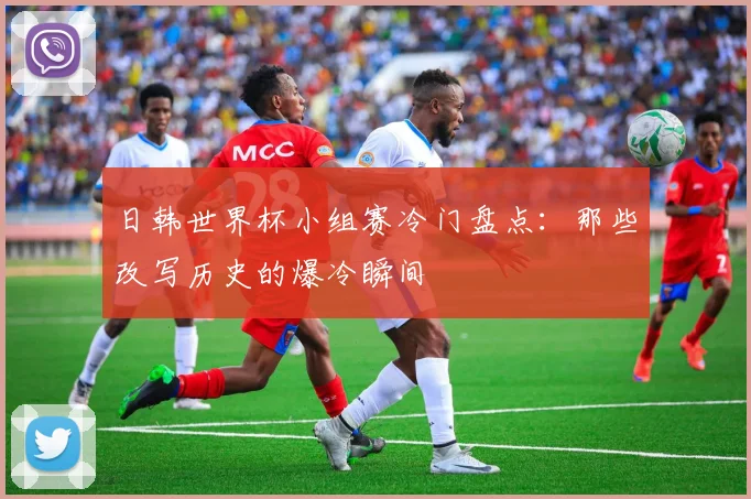 日韩世界杯小组赛冷门盘点：那些改写历史的爆冷瞬间