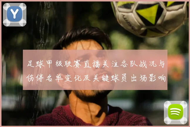 足球甲级联赛直播关注各队战况与伤停名单变化及关键球员出场影响