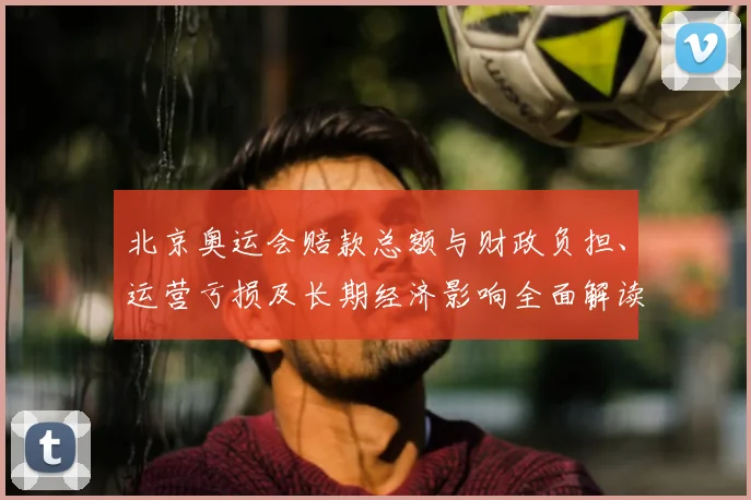 北京奥运会赔款总额与财政负担、运营亏损及长期经济影响全面解读