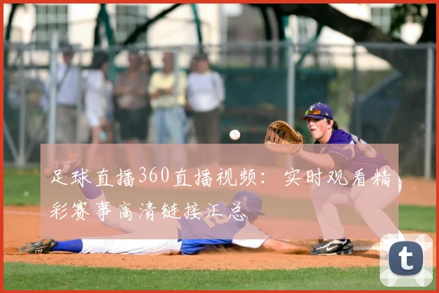 足球直播360直播视频：实时观看精彩赛事高清链接汇总