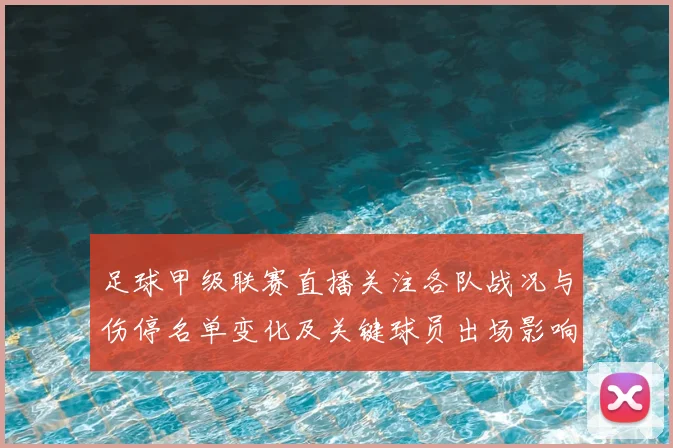 足球甲级联赛直播关注各队战况与伤停名单变化及关键球员出场影响
