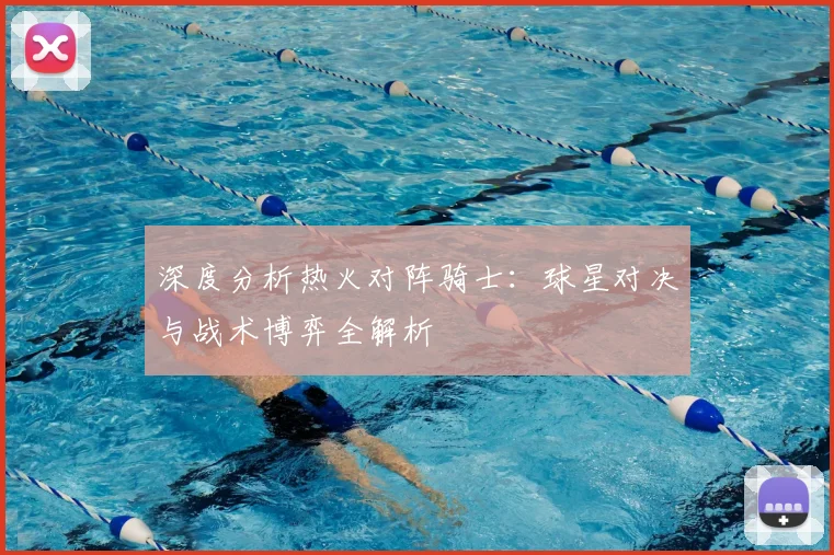 深度分析热火对阵骑士：球星对决与战术博弈全解析