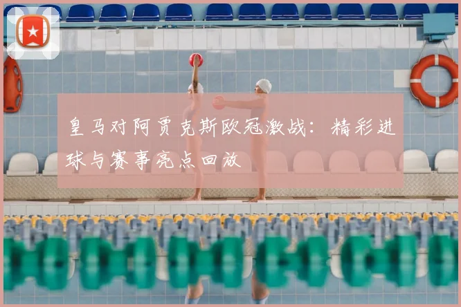皇马对阿贾克斯欧冠激战：精彩进球与赛事亮点回放