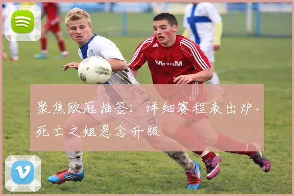 聚焦欧冠抽签:详细赛程表出炉,死亡之组悬念升级