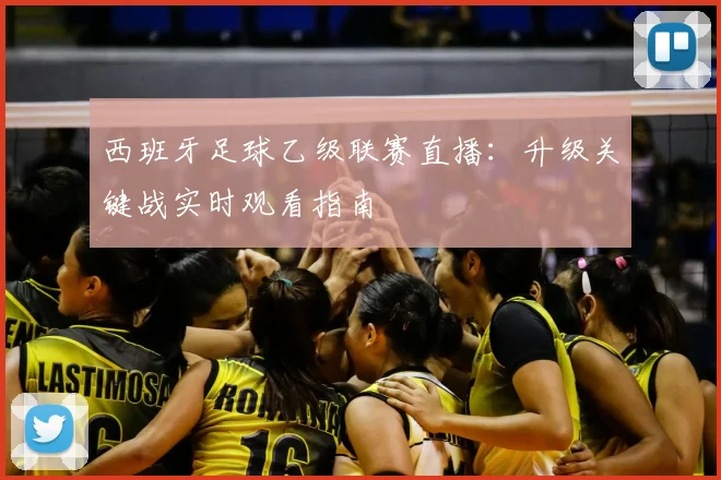 西班牙足球乙级联赛直播：升级关键战实时观看指南