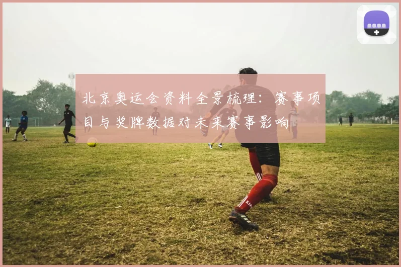 北京奥运会资料全景梳理：赛事项目与奖牌数据对未来赛事影响